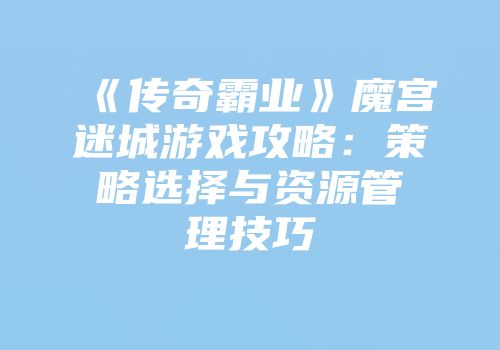 《传奇霸业》魔宫迷城游戏攻略：策略选择与资源管理技巧