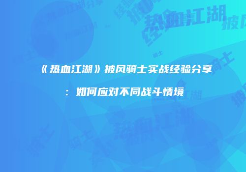 《热血江湖》披风骑士实战经验分享：如何应对不同战斗情境