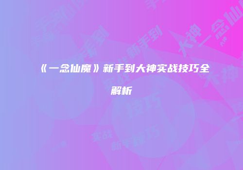 《一念仙魔》新手到大神实战技巧全解析