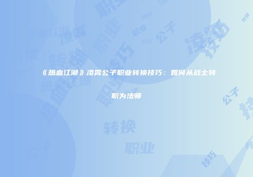 《热血江湖》凌霄公子职业转换技巧:如何从战士转职为法师