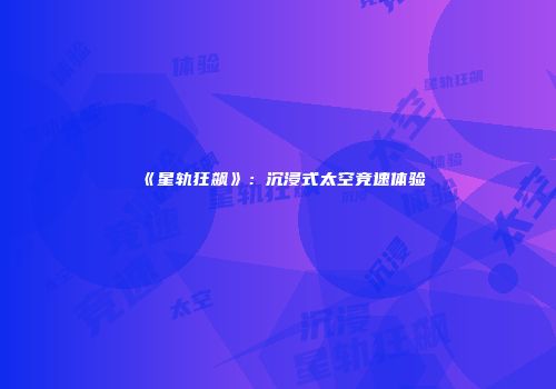 《星轨狂飙》：沉浸式太空竞速体验