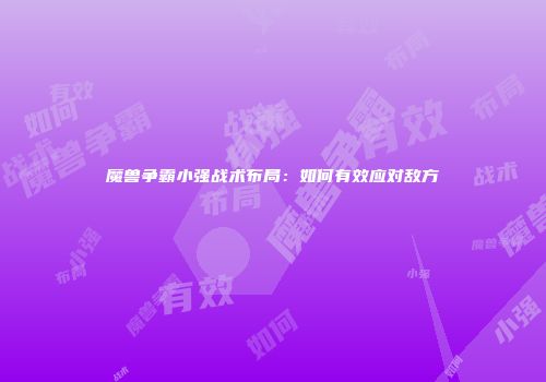 魔兽争霸小强战术布局：如何有效应对敌方