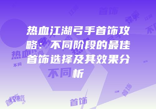 热血江湖弓手首饰攻略：不同阶段的最佳首饰选择及其效果分析
