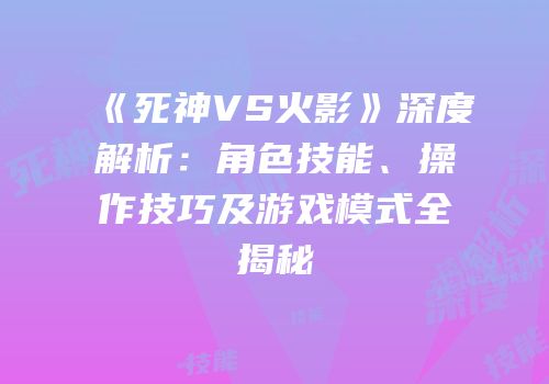 《死神VS火影》深度解析：角色技能、操作技巧及游戏模式全揭秘