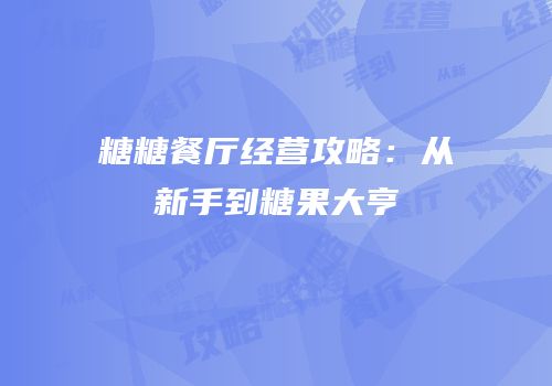 糖糖餐厅经营攻略：从新手到糖果大亨