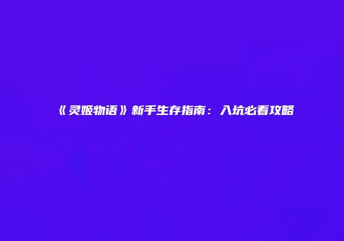 《灵姬物语》新手生存指南：入坑必看攻略