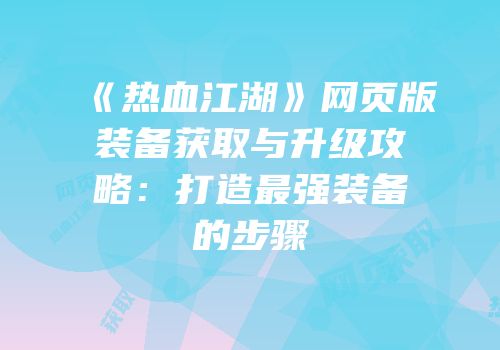 《热血江湖》网页版装备获取与升级攻略：打造最强装备的步骤