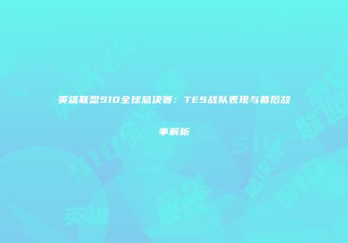 英雄联盟S10全球总决赛：TES战队表现与幕后故事解析