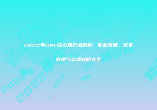 2022年DNF核心知识点解析：职业强度、玩家数据与游戏攻略大全