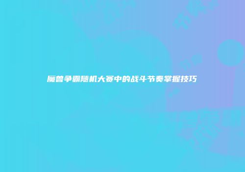 魔兽争霸随机大赛中的战斗节奏掌握技巧