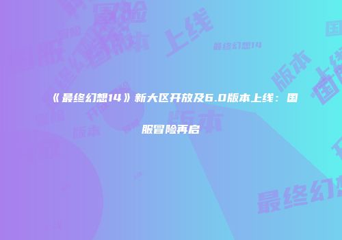 《最终幻想14》新大区开放及6.0版本上线：国服冒险再启