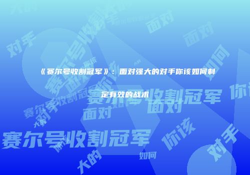 《赛尔号收割冠军》：面对强大的对手你该如何制定有效的战术