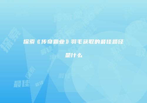 探索《传奇霸业》羽毛获取的最佳路径是什么