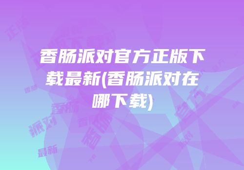 香肠派对官方正版下载最新(香肠派对在哪下载)