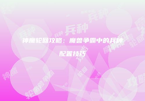 神魔轮回攻略：魔兽争霸中的兵种配置技巧