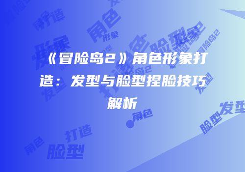 《冒险岛2》角色形象打造：发型与脸型捏脸技巧解析