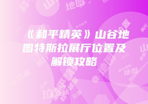 《和平精英》山谷地图特斯拉展厅位置及解锁攻略