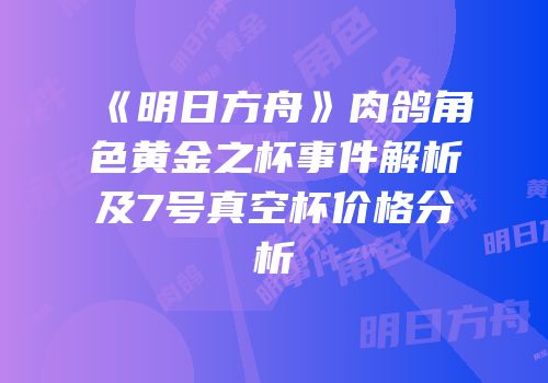 《明日方舟》肉鸽角色黄金之杯事件解析及7号真空杯价格分析