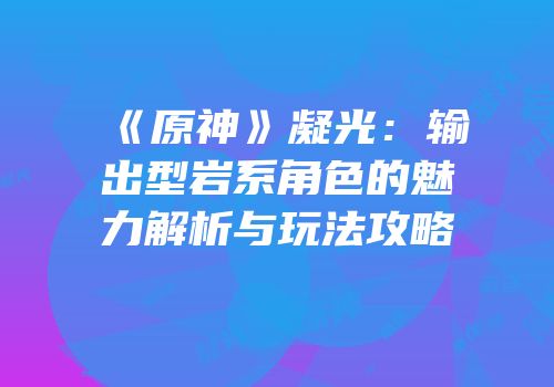 《原神》凝光：输出型岩系角色的魅力解析与玩法攻略