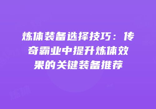 炼体装备选择技巧：传奇霸业中提升炼体效果的关键装备推荐
