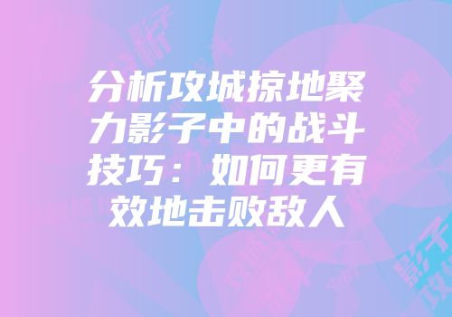 分析攻城掠地聚力影子中的战斗技巧：如何更有效地击败敌人