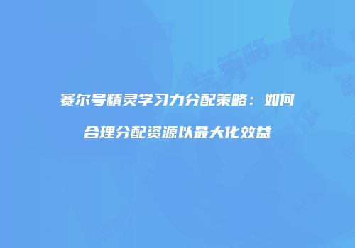 赛尔号精灵学习力分配策略：如何合理分配资源以最大化效益