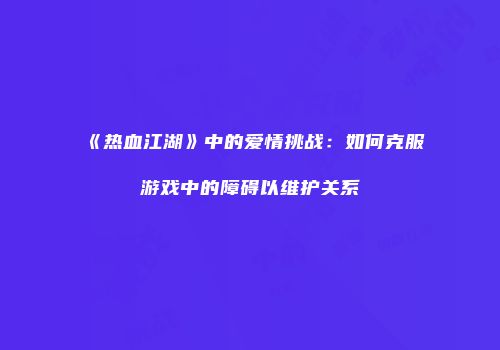 《热血江湖》中的爱情挑战：如何克服游戏中的障碍以维护关系