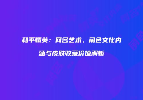 和平精英：网名艺术、角色文化内涵与皮肤收藏价值解析