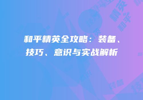 和平精英全攻略：装备、技巧、意识与实战解析