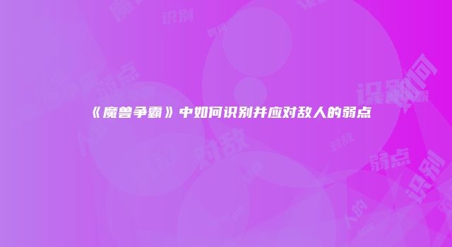 《魔兽争霸》中如何识别并应对敌人的弱点