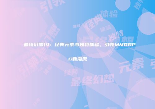 最终幻想14：经典元素与独特体验，引领MMORPG新潮流