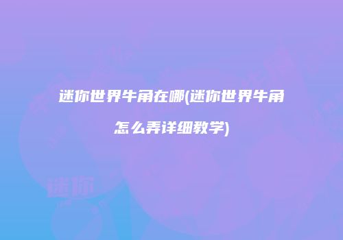 迷你世界牛角在哪(迷你世界牛角怎么弄详细教学)