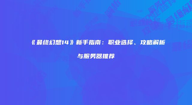 《最终幻想14》新手指南：职业选择、攻略解析与服务器推荐