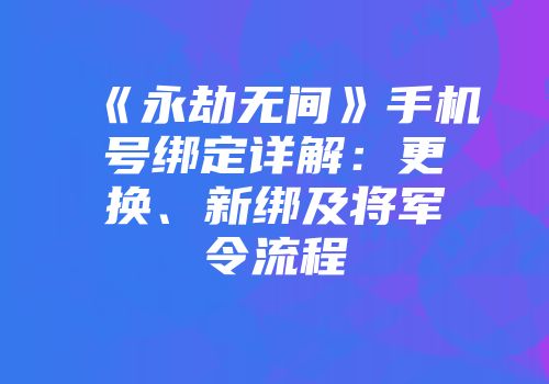 《永劫无间》手机号绑定详解：更换、新绑及将军令流程