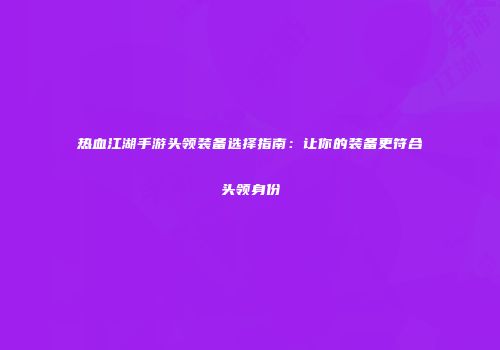 热血江湖手游头领装备选择指南：让你的装备更符合头领身份