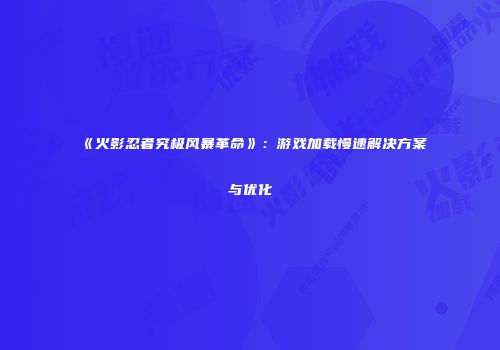 《火影忍者究极风暴革命》：游戏加载慢速解决方案与优化
