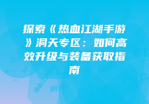 探索《热血江湖手游》洞天专区：如何高效升级与装备获取指南