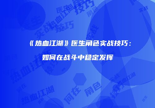 《热血江湖》医生角色实战技巧:如何在战斗中稳定发挥