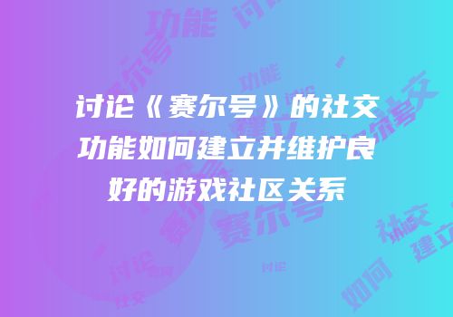 讨论《赛尔号》的社交功能如何建立并维护良好的游戏社区关系