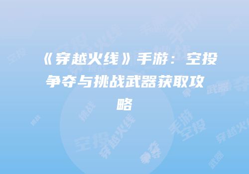 《穿越火线》手游：空投争夺与挑战武器获取攻略