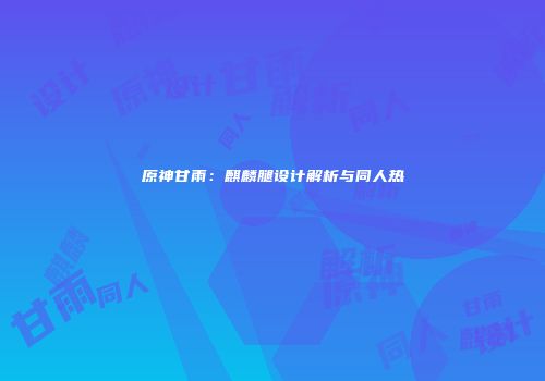 原神甘雨：麒麟腿设计解析与同人热