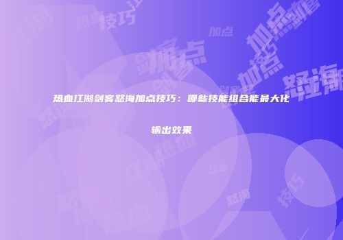 热血江湖剑客怒海加点技巧：哪些技能组合能最大化输出效果