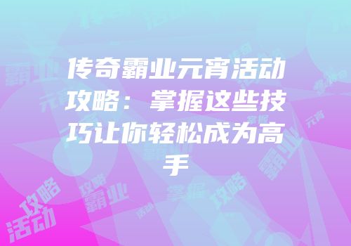 传奇霸业元宵活动攻略：掌握这些技巧让你轻松成为高手