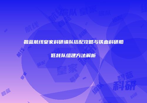 碧蓝航线皇家科研编队搭配攻略与铁血科研船低耗队组建方法解析