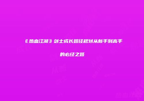 《热血江湖》剑士成长路径规划从新手到高手的必经之路