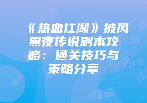 《热血江湖》披风黑夜传说副本攻略：通关技巧与策略分享