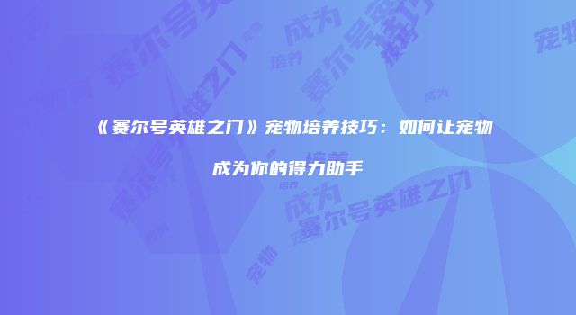 《赛尔号英雄之门》宠物培养技巧：如何让宠物成为你的得力助手