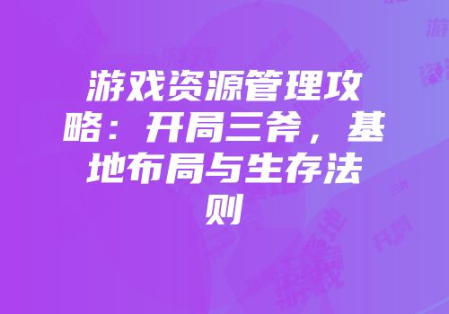 游戏资源管理攻略：开局三斧，基地布局与生存法则