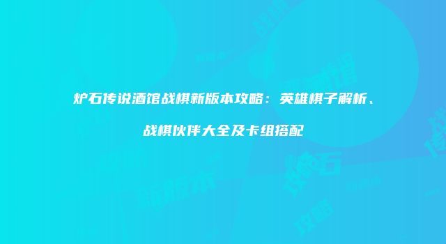 炉石传说酒馆战棋新版本攻略：英雄棋子解析、战棋伙伴大全及卡组搭配