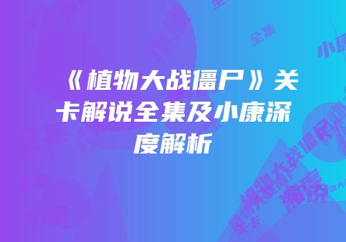 《植物大战僵尸》关卡解说全集及小康深度解析